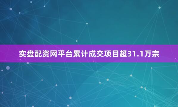 实盘配资网平台累计成交项目超31.1万宗