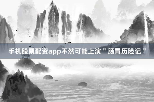 手机股票配资app不然可能上演＂肠胃历险记＂
