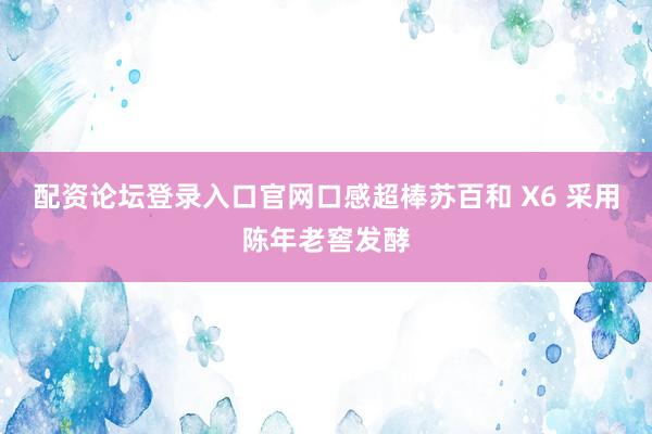 配资论坛登录入口官网口感超棒苏百和 X6 采用陈年老窖发酵