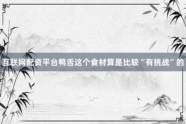 互联网配资平台鸭舌这个食材算是比较“有挑战”的