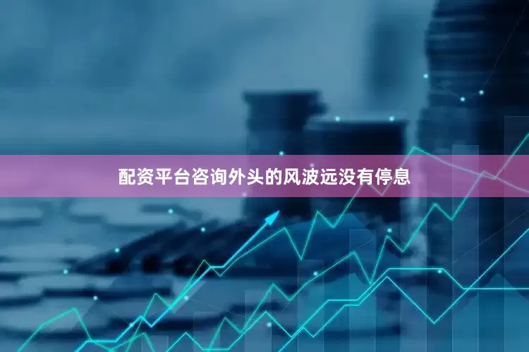 配资平台咨询外头的风波远没有停息
