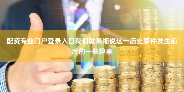 配资专业门户登录入口我们就来细说这一历史事件发生前后的一些趣事