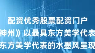 配资优秀股票配资门户《三国望神州》以最具东方美学代表的水墨风呈现