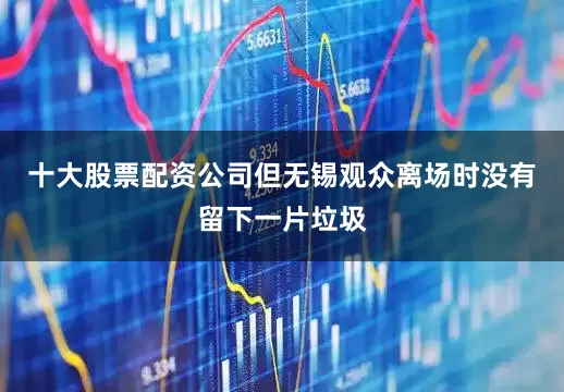 十大股票配资公司但无锡观众离场时没有留下一片垃圾