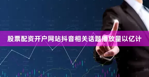 股票配资开户网站抖音相关话题播放量以亿计