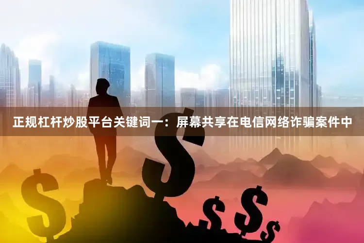正规杠杆炒股平台关键词一：屏幕共享在电信网络诈骗案件中