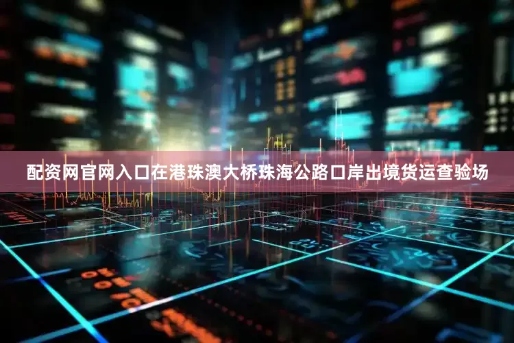 配资网官网入口在港珠澳大桥珠海公路口岸出境货运查验场