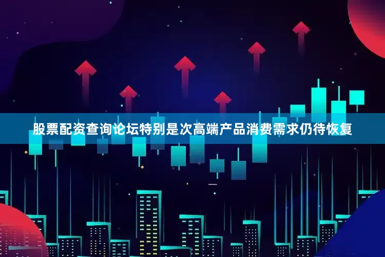 股票配资查询论坛特别是次高端产品消费需求仍待恢复