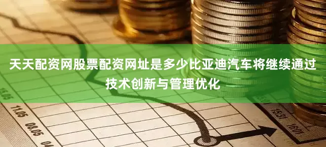 天天配资网股票配资网址是多少比亚迪汽车将继续通过技术创新与管理优化