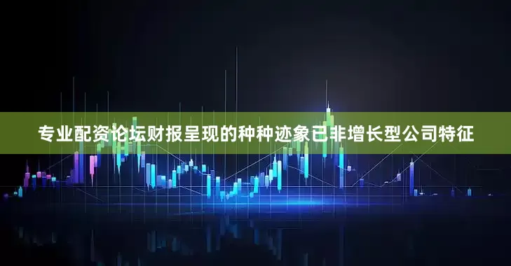专业配资论坛财报呈现的种种迹象已非增长型公司特征