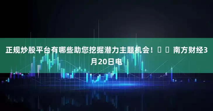正规炒股平台有哪些助您挖掘潜力主题机会！		　　南方财经3月20日电