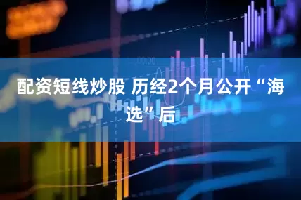 配资短线炒股 历经2个月公开“海选”后