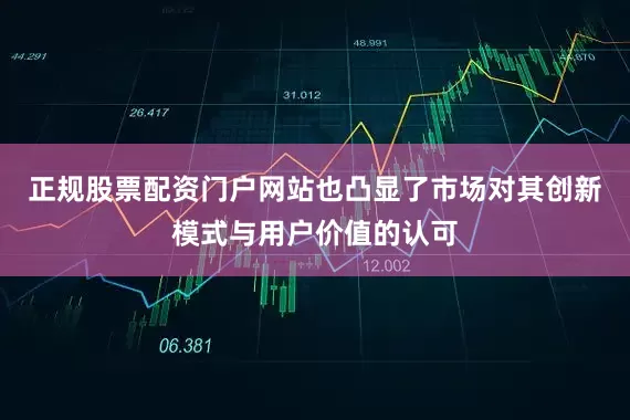 正规股票配资门户网站也凸显了市场对其创新模式与用户价值的认可