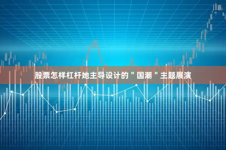 股票怎样杠杆她主导设计的＂国潮＂主题展演