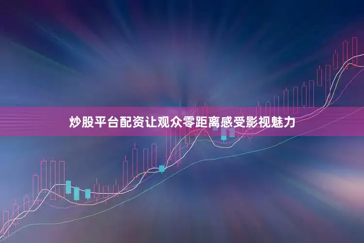 炒股平台配资让观众零距离感受影视魅力
