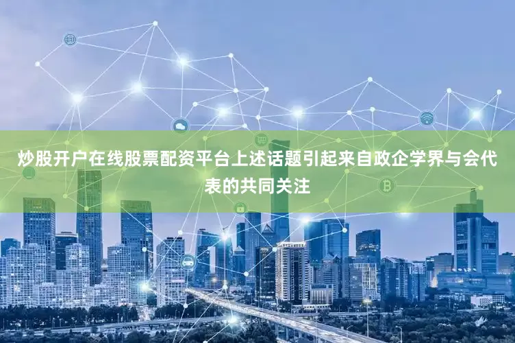 炒股开户在线股票配资平台上述话题引起来自政企学界与会代表的共同关注