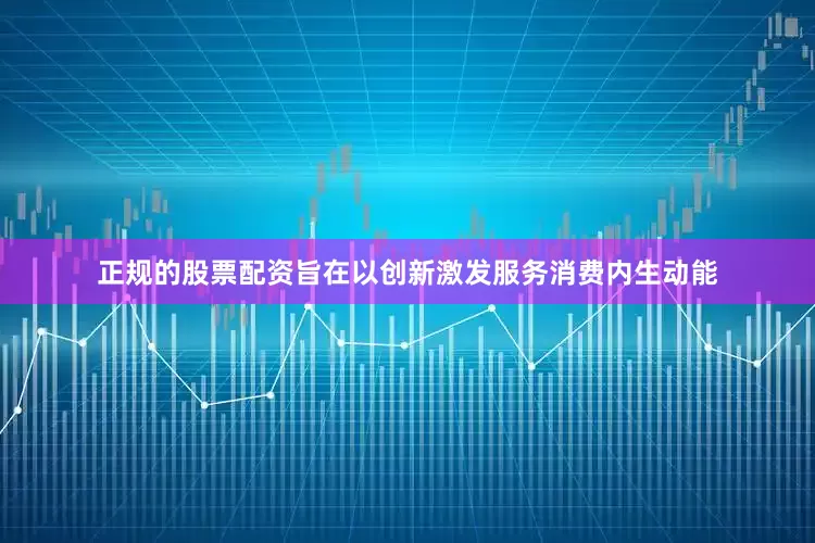 正规的股票配资旨在以创新激发服务消费内生动能