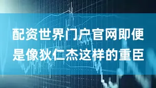配资世界门户官网即便是像狄仁杰这样的重臣
