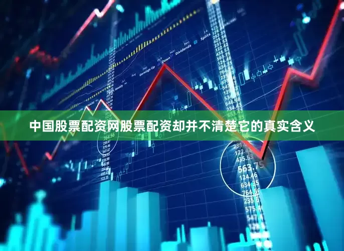 中国股票配资网股票配资却并不清楚它的真实含义