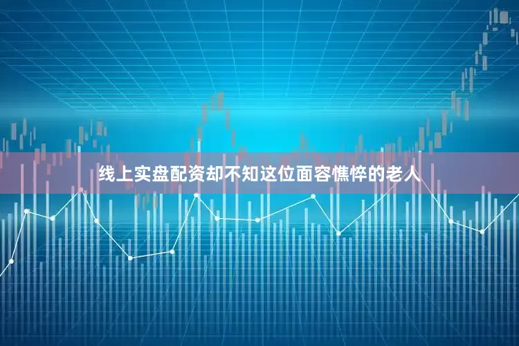 线上实盘配资却不知这位面容憔悴的老人
