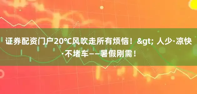 证券配资门户20℃风吹走所有烦恼!> 人少·凉快·不堵车——暑假刚需!