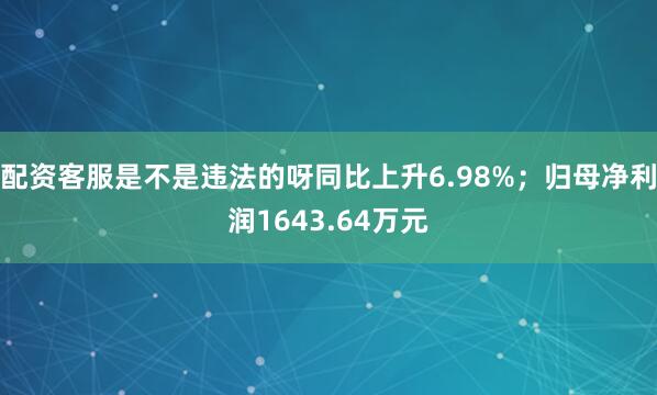 配资客服是不是违法的呀同比上升6.98%；归母净利润1643.64万元