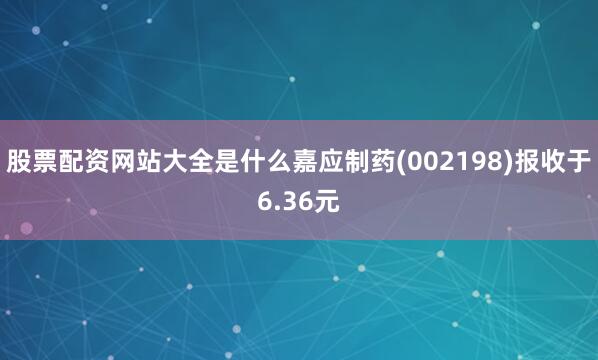 股票配资网站大全是什么嘉应制药(002198)报收于6.36元