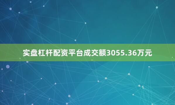 实盘杠杆配资平台成交额3055.36万元