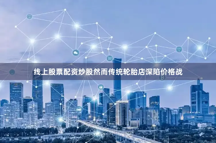 线上股票配资炒股然而传统轮胎店深陷价格战