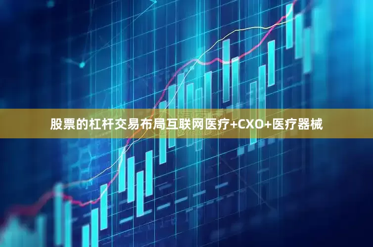 股票的杠杆交易布局互联网医疗+CXO+医疗器械