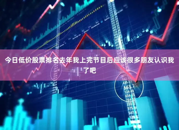 今日低价股票排名去年我上完节目后应该很多朋友认识我了吧