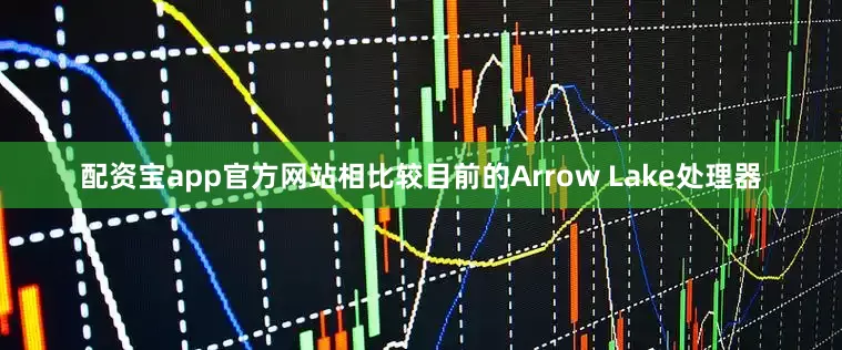 配资宝app官方网站相比较目前的Arrow Lake处理器