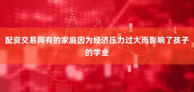 配资交易网有的家庭因为经济压力过大而影响了孩子的学业