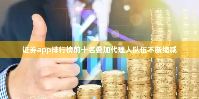 证券app排行榜前十名叠加代理人队伍不断缩减