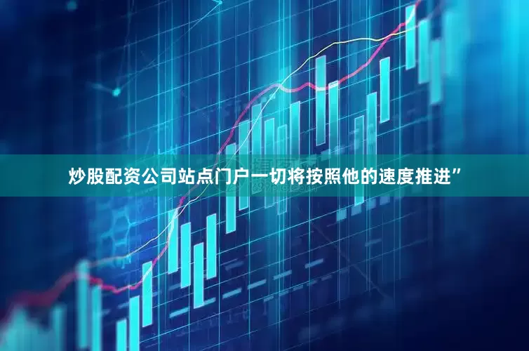 炒股配资公司站点门户一切将按照他的速度推进”