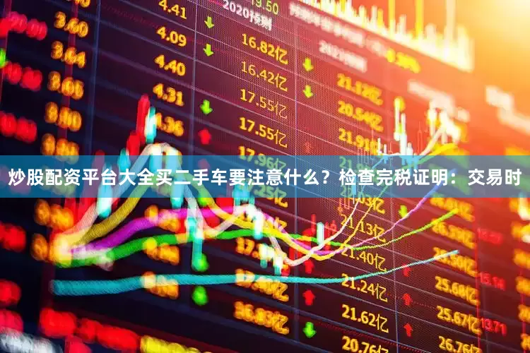 炒股配资平台大全买二手车要注意什么？检查完税证明：交易时