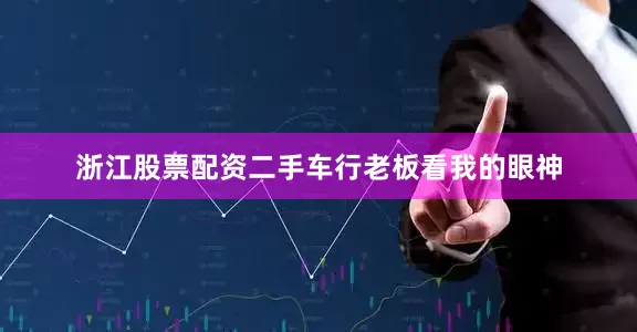 浙江股票配资二手车行老板看我的眼神