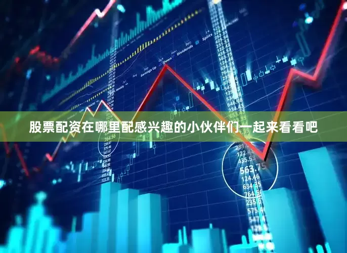 股票配资在哪里配感兴趣的小伙伴们一起来看看吧