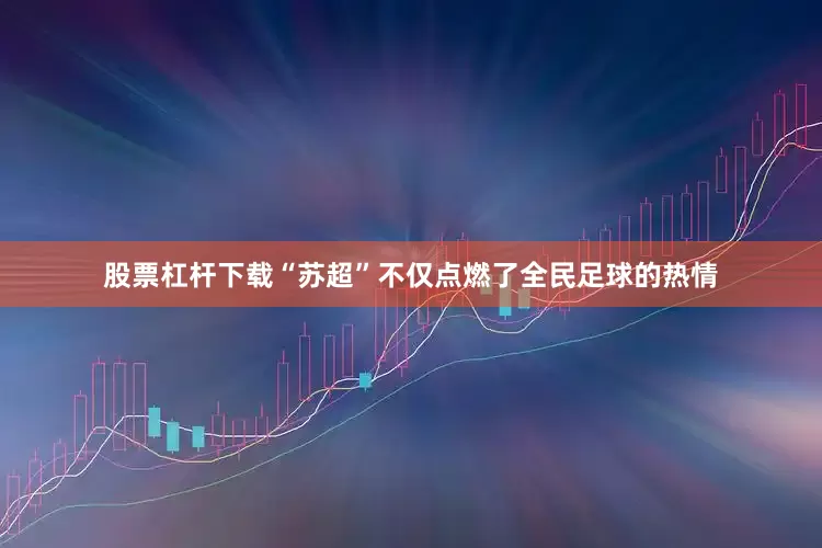 股票杠杆下载“苏超”不仅点燃了全民足球的热情