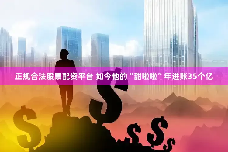正规合法股票配资平台 如今他的“甜啦啦”年进账35个亿
