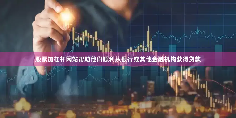股票加杠杆网站帮助他们顺利从银行或其他金融机构获得贷款