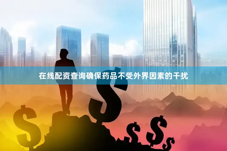 在线配资查询确保药品不受外界因素的干扰