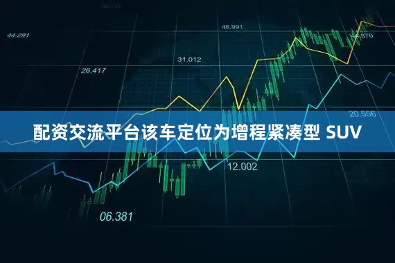 配资交流平台该车定位为增程紧凑型 SUV