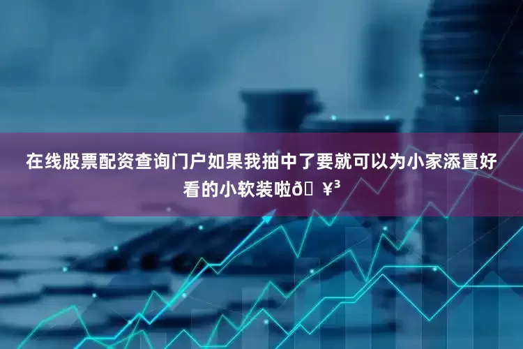在线股票配资查询门户如果我抽中了要就可以为小家添置好看的小软装啦🥳