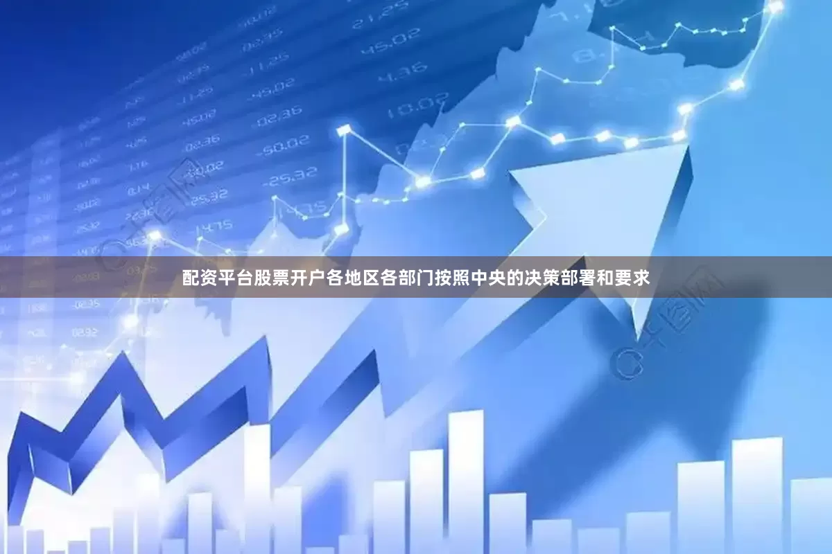 配资平台股票开户各地区各部门按照中央的决策部署和要求