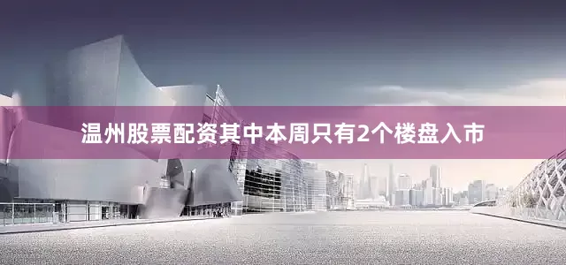 温州股票配资其中本周只有2个楼盘入市