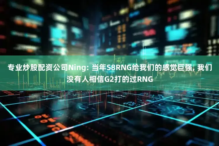 专业炒股配资公司Ning: 当年S8RNG给我们的感觉巨强, 我们没有人相信G2打的过RNG