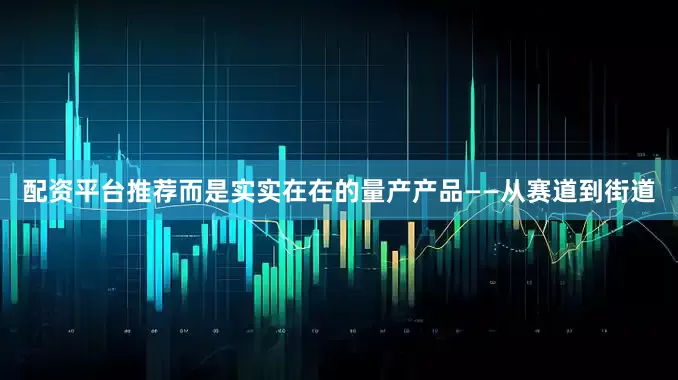 配资平台推荐而是实实在在的量产产品——从赛道到街道