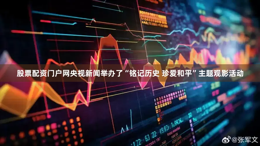 股票配资门户网央视新闻举办了“铭记历史 珍爱和平”主题观影活动