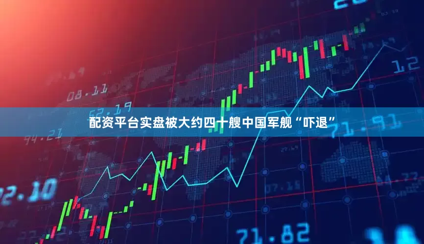 配资平台实盘被大约四十艘中国军舰“吓退”